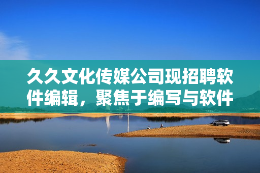 久久文化传媒公司现招聘软件编辑,聚焦于编写与软件相关的文章! 久久文化传媒公司现招聘软件编辑,聚焦于编写与软件相关的文章!