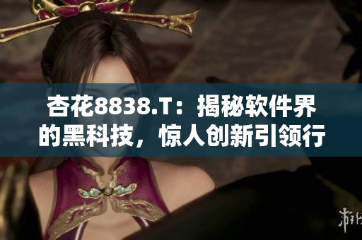 杏花8838.T：揭秘软件界的黑科技，惊人创新引领行业发展！
