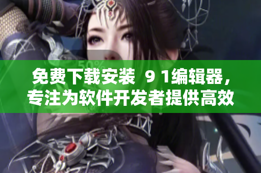 免费下载安装  9 1编辑器，专注为软件开发者提供高效代码编写