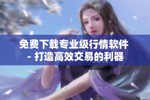 免费下载专业级行情软件 - 打造高效交易的利器