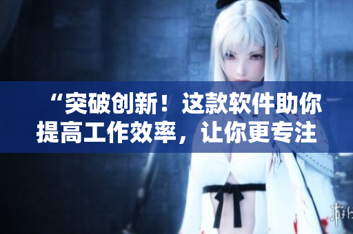 “突破创新！这款软件助你提高工作效率，让你更专注于创造”