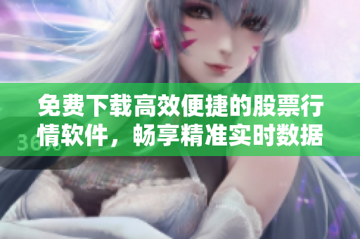 免费下载高效便捷的股票行情软件，畅享精准实时数据分析与交易决策！