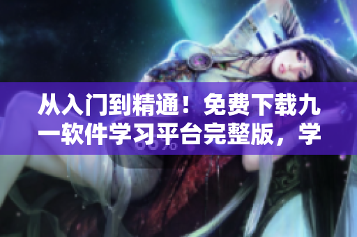从入门到精通！免费下载九一软件学习平台完整版，学习编程从此变得轻松