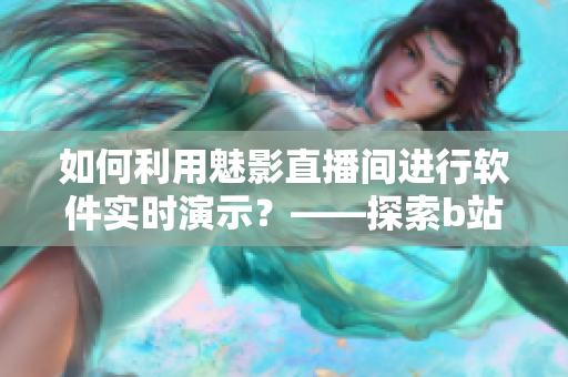 如何利用魅影直播间进行软件实时演示？——探索b站直播优势