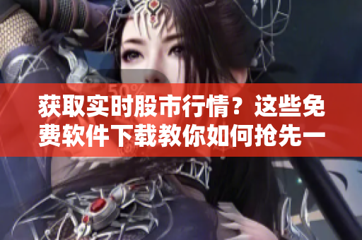 获取实时股市行情？这些免费软件下载教你如何抢先一步！