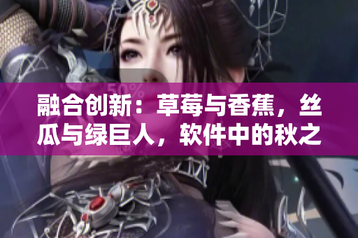 融合创新：草莓与香蕉，丝瓜与绿巨人，软件中的秋之韵