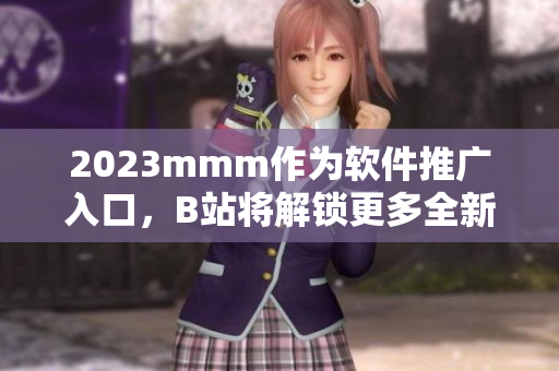 2023mmm作为软件推广入口，B站将解锁更多全新软件资源！