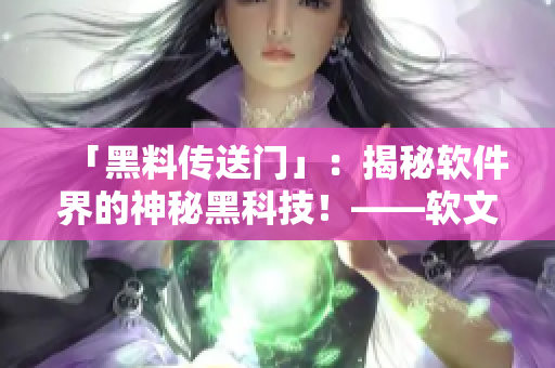 「黑料传送门」：揭秘软件界的神秘黑科技！——软文编辑专属报道