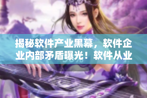 揭秘软件产业黑幕，软件企业内部矛盾曝光！软件从业者必看的黑料合集