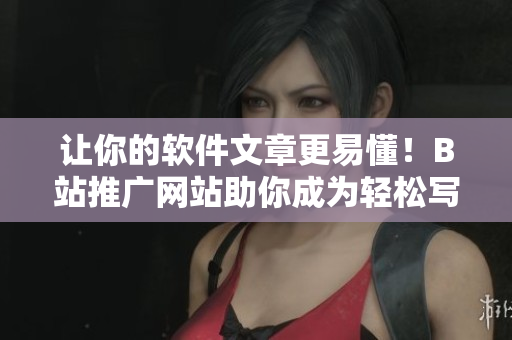 让你的软件文章更易懂！B站推广网站助你成为轻松写作高手