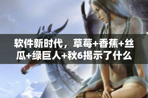 软件新时代，草莓+香蕉+丝瓜+绿巨人+秋6揭示了什么？