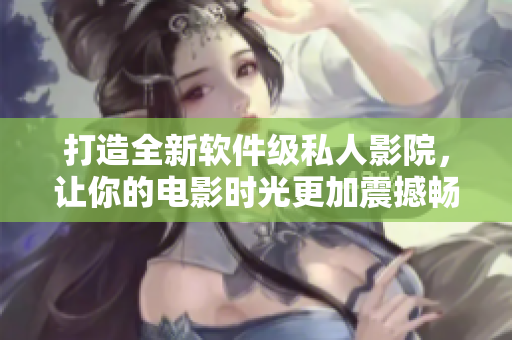 打造全新软件级私人影院，让你的电影时光更加震撼畅快