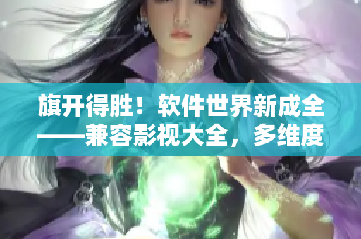 旗开得胜！软件世界新成全——兼容影视大全，多维度展现软件行业发展历程