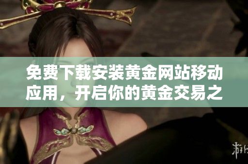 免费下载安装黄金网站移动应用，开启你的黄金交易之旅！