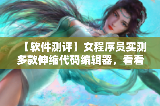 【软件测评】女程序员实测多款伸缩代码编辑器，看看哪个更好用！