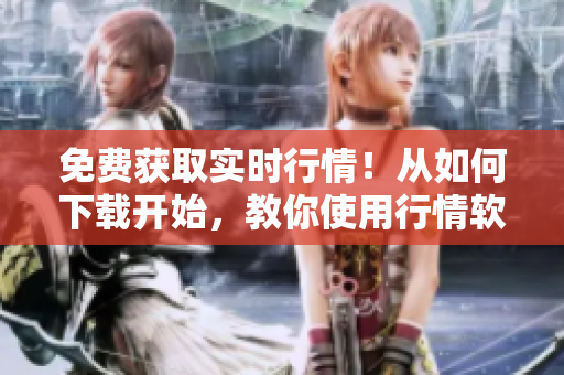 免费获取实时行情！从如何下载开始，教你使用行情软件网站