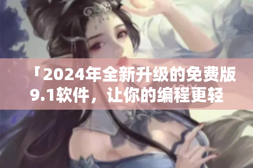 「2024年全新升级的免费版9.1软件，让你的编程更轻松」