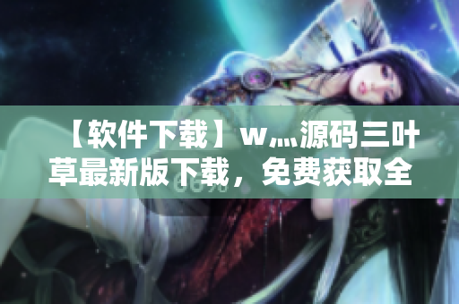 【软件下载】w灬源码三叶草最新版下载，免费获取全面的软件开发资源