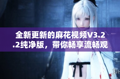 全新更新的麻花视频V3.2.2纯净版，带你畅享流畅观影体验！