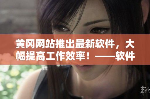 黄冈网站推出最新软件，大幅提高工作效率！——软件推广新闻