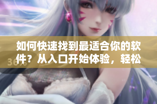 如何快速找到最适合你的软件？从入口开始体验，轻松掌握软件使用技巧