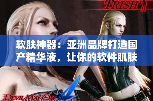 软肤神器：亚洲品牌打造国产精华液，让你的软件肌肤更加嫩滑