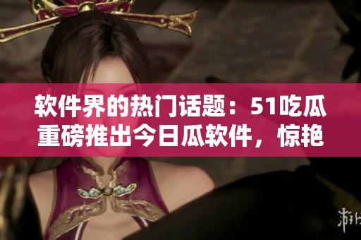 软件界的热门话题：51吃瓜重磅推出今日瓜软件，惊艳全球