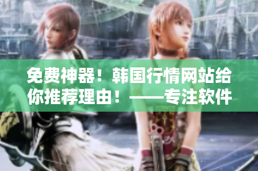 免费神器!韩国行情网站给你推荐理由!——专注软件相关文章的编辑 免费神器!韩国行情网站给你推荐理由!——专注软件相关文章的编辑