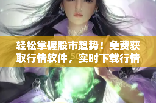 轻松掌握股市趋势！免费获取行情软件，实时下载行情数据