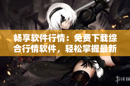 畅享软件行情：免费下载综合行情软件，轻松掌握最新软件市场动态！