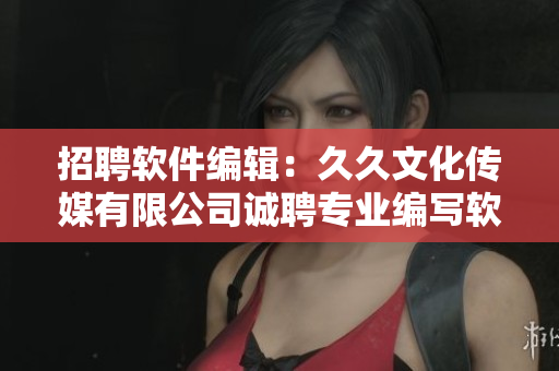 招聘软件编辑：久久文化传媒有限公司诚聘专业编写软件相关的文稿！