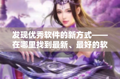 发现优秀软件的新方式——在哪里找到最新、最好的软件? 发现优秀软件的新方式——在哪里找到最新、最好的软件?