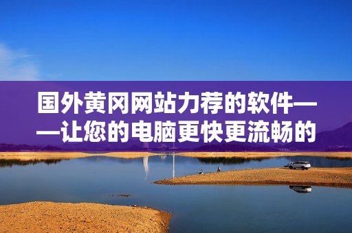 国外黄冈网站力荐的软件——让您的电脑更快更流畅的超级工具！
