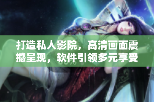 打造私人影院，高清画面震撼呈现，软件引领多元享受