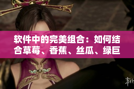 软件中的完美组合：如何结合草莓、香蕉、丝瓜、绿巨人和秋6，优化开发流程
