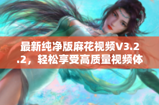 最新纯净版麻花视频V3.2.2，轻松享受高质量视频体验