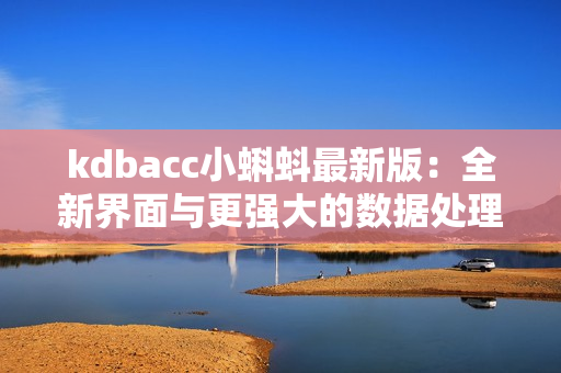 kdbacc小蝌蚪最新版：全新界面与更强大的数据处理功能