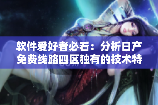 软件爱好者必看：分析日产免费线路四区独有的技术特点