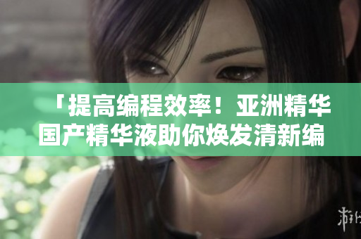 「提高编程效率！亚洲精华国产精华液助你焕发清新编程肌肤」