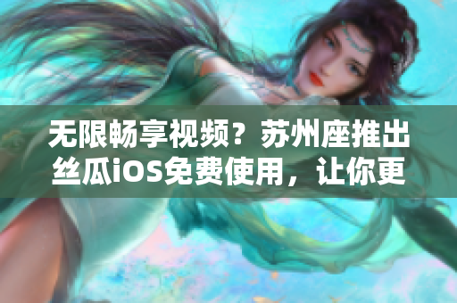 无限畅享视频?苏州座推出丝瓜iOS免费使用,让你更专注于软件开发! 无限畅享视频?苏州座推出丝瓜iOS免费使用,让你更专注于软件开发!