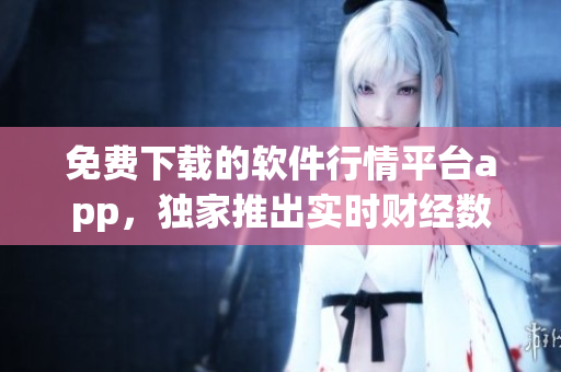 免费下载的软件行情平台app，独家推出实时财经数据及个性化订阅服务