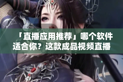 「直播应用推荐」哪个软件适合你？这款成品视频直播软件推荐值得一试！