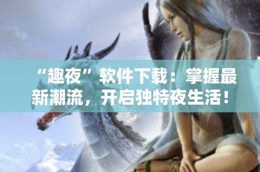 “趣夜”软件下载：掌握最新潮流，开启独特夜生活！