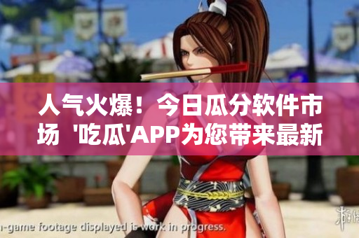 人气火爆!今日瓜分软件市场 '吃瓜'APP为您带来最新资讯 人气火爆!今日瓜分软件市场 '吃瓜'APP为您带来最新资讯