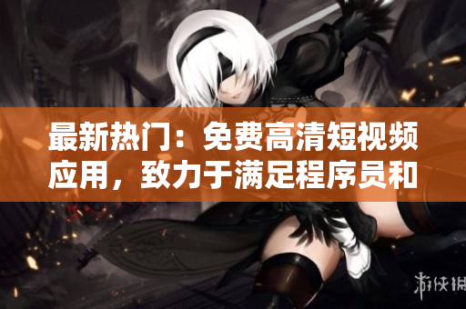 最新热门:免费高清短视频应用,致力于满足程序员和软件爱好者的各种需求! 最新热门:免费高清短视频应用,致力于满足程序员和软件爱好者的各种需求!