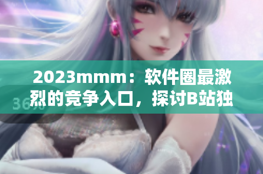 2023mmm：软件圈最激烈的竞争入口，探讨B站独特的推广策略