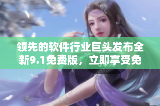 领先的软件行业巨头发布全新9.1免费版，立即享受免费下载和安装！