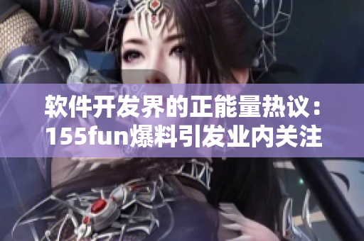 软件开发界的正能量热议：155fun爆料引发业内关注