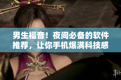 男生福音！夜间必备的软件推荐，让你手机爆满科技感！