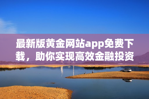 最新版黄金网站app免费下载，助你实现高效金融投资之旅